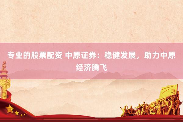 专业的股票配资 中原证券：稳健发展，助力中原经济腾飞