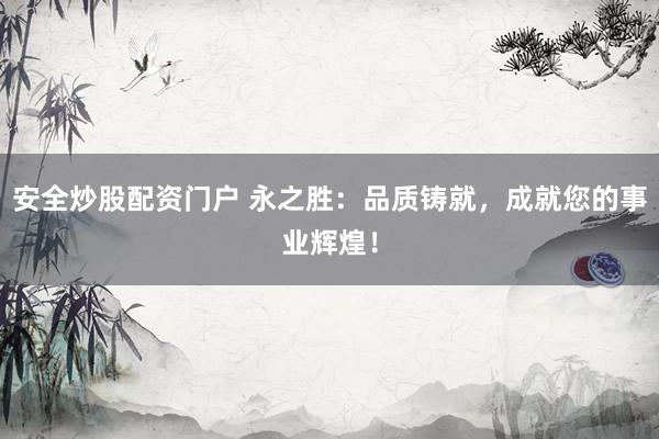 安全炒股配资门户 永之胜：品质铸就，成就您的事业辉煌！