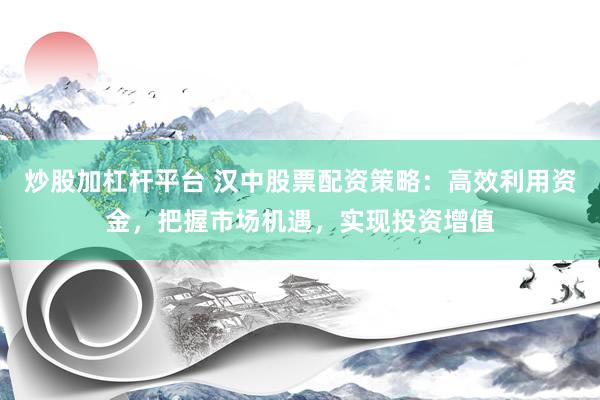 炒股加杠杆平台 汉中股票配资策略：高效利用资金，把握市场机遇，实现投资增值