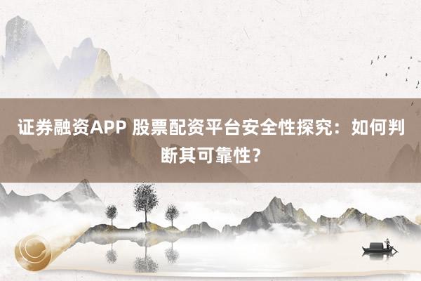 证券融资APP 股票配资平台安全性探究：如何判断其可靠性？