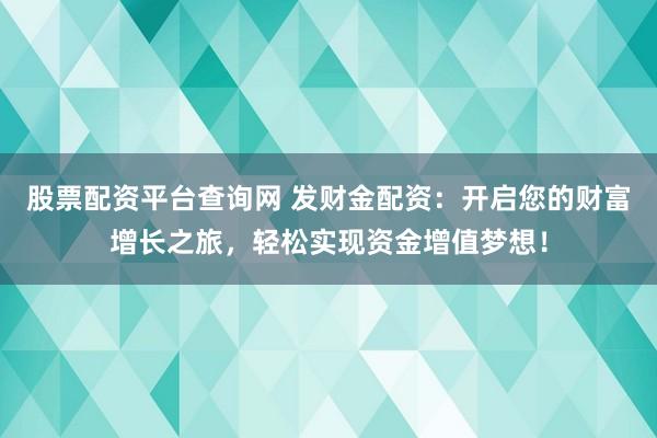 股票配资平台查询网 发财金配资：开启您的财富增长之旅，轻松实现资金增值梦想！