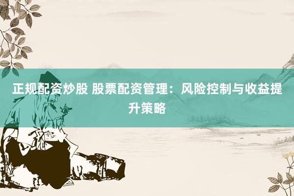 正规配资炒股 股票配资管理：风险控制与收益提升策略