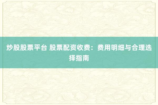 炒股股票平台 股票配资收费：费用明细与合理选择指南