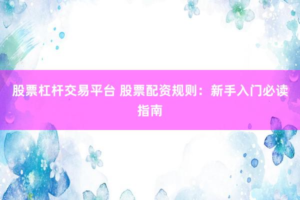 股票杠杆交易平台 股票配资规则：新手入门必读指南