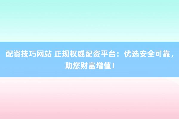 配资技巧网站 正规权威配资平台：优选安全可靠，助您财富增值！