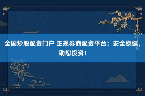 全国炒股配资门户 正规券商配资平台：安全稳健，助您投资！