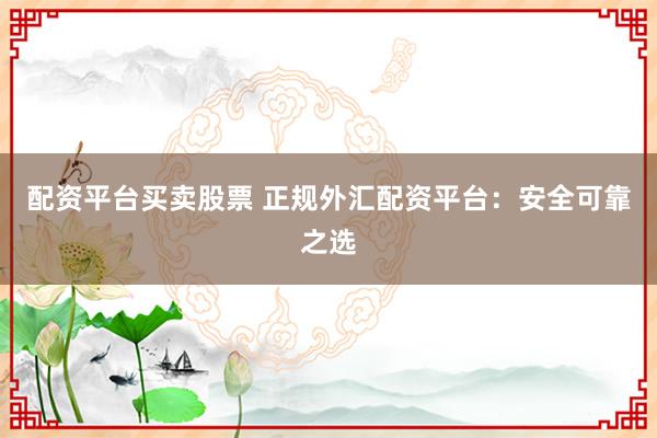 配资平台买卖股票 正规外汇配资平台：安全可靠之选