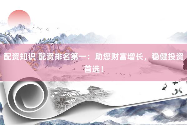 配资知识 配资排名第一：助您财富增长，稳健投资首选！