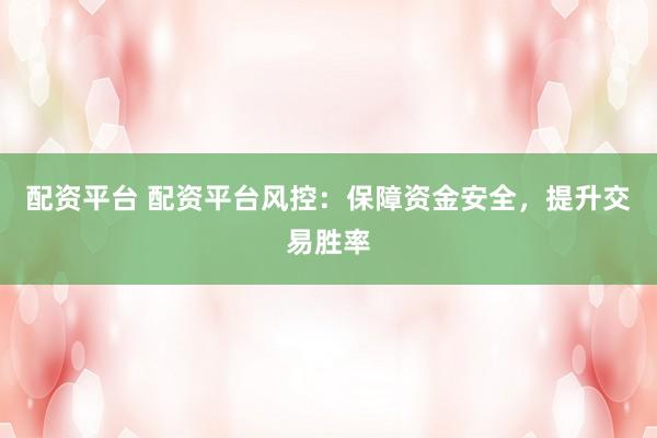 配资平台 配资平台风控：保障资金安全，提升交易胜率