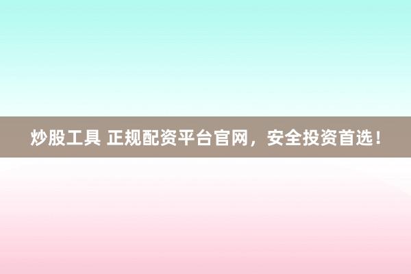 炒股工具 正规配资平台官网，安全投资首选！