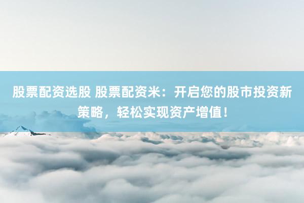 股票配资选股 股票配资米：开启您的股市投资新策略，轻松实现资产增值！