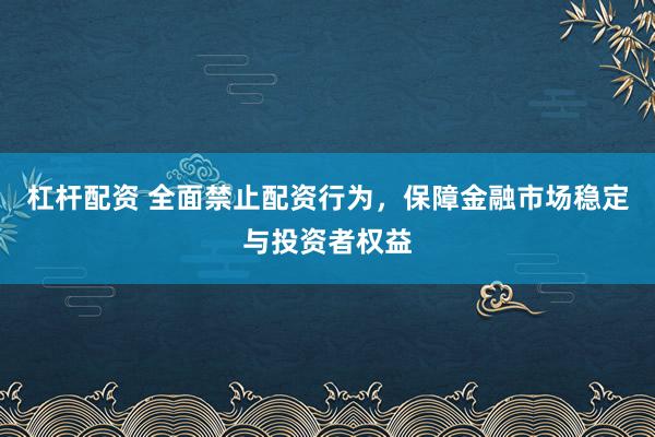 杠杆配资 全面禁止配资行为，保障金融市场稳定与投资者权益