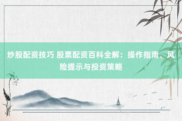 炒股配资技巧 股票配资百科全解：操作指南、风险提示与投资策略