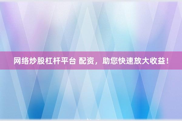 网络炒股杠杆平台 配资，助您快速放大收益！