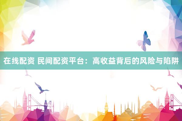 在线配资 民间配资平台：高收益背后的风险与陷阱