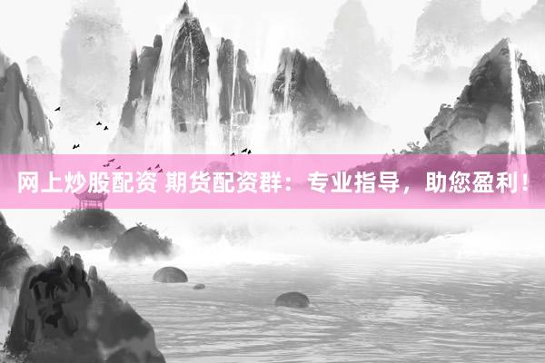 网上炒股配资 期货配资群：专业指导，助您盈利！