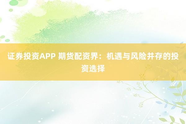 证券投资APP 期货配资界：机遇与风险并存的投资选择