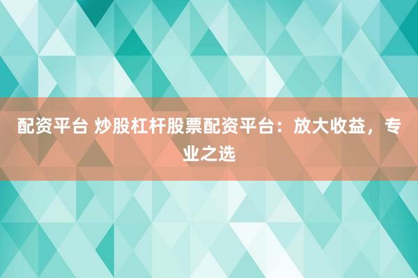 配资平台 炒股杠杆股票配资平台：放大收益，专业之选