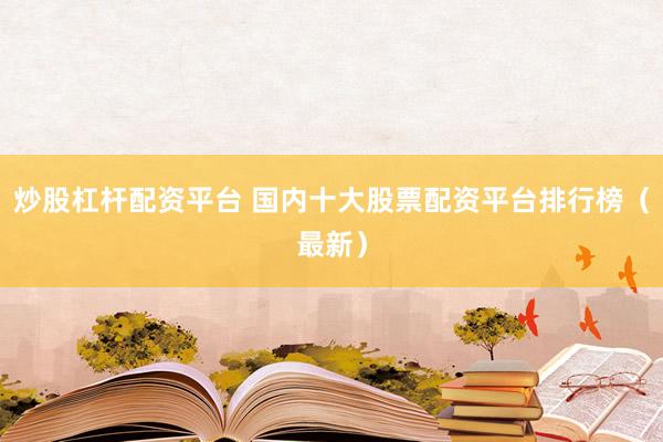 炒股杠杆配资平台 国内十大股票配资平台排行榜（最新）