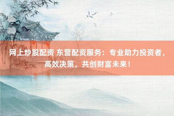 网上炒股配资 东营配资服务：专业助力投资者，高效决策，共创财富未来！