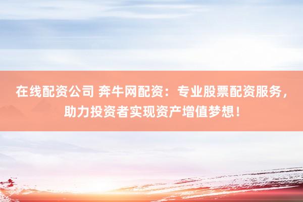在线配资公司 奔牛网配资：专业股票配资服务，助力投资者实现资产增值梦想！