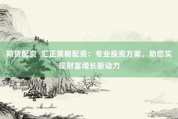 期货配资  汇正策略配资：专业投资方案，助您实现财富增长新动力