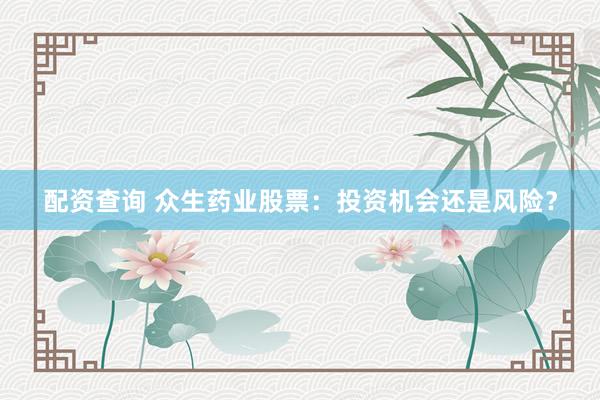 配资查询 众生药业股票：投资机会还是风险？