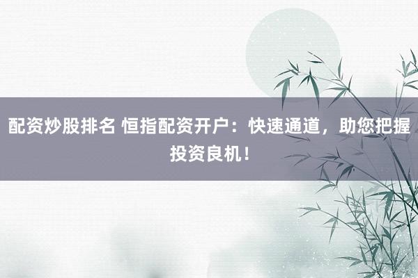 配资炒股排名 恒指配资开户：快速通道，助您把握投资良机！