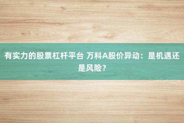 有实力的股票杠杆平台 万科A股价异动：是机遇还是风险？