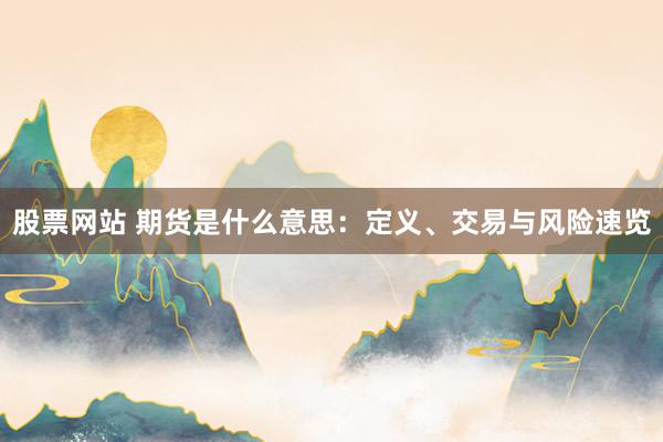 股票网站 期货是什么意思：定义、交易与风险速览