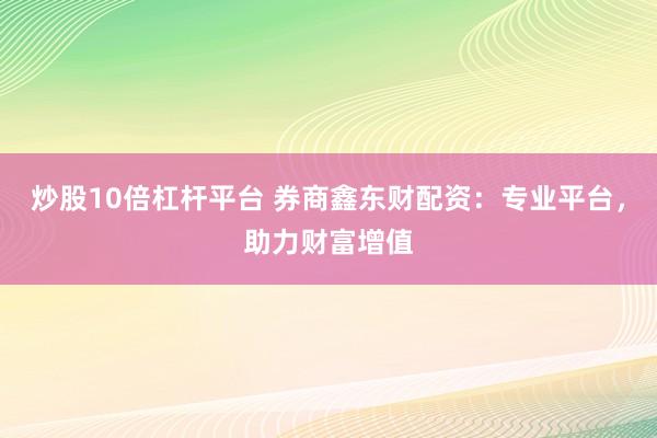 炒股10倍杠杆平台 券商鑫东财配资：专业平台，助力财富增值