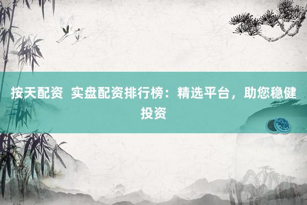 按天配资  实盘配资排行榜：精选平台，助您稳健投资