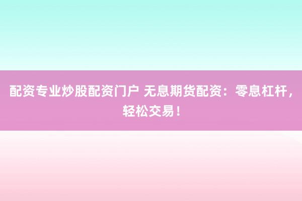 配资专业炒股配资门户 无息期货配资：零息杠杆，轻松交易！