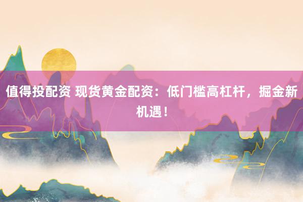 值得投配资 现货黄金配资：低门槛高杠杆，掘金新机遇！