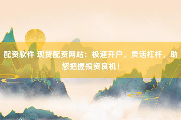 配资软件 现货配资网站：极速开户，灵活杠杆，助您把握投资良机！