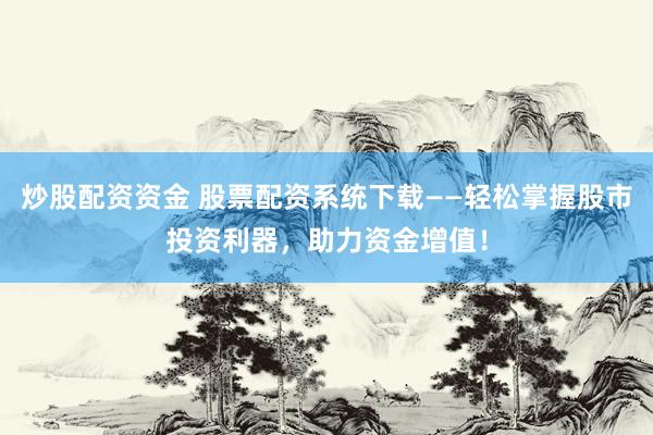 炒股配资资金 股票配资系统下载——轻松掌握股市投资利器，助力资金增值！