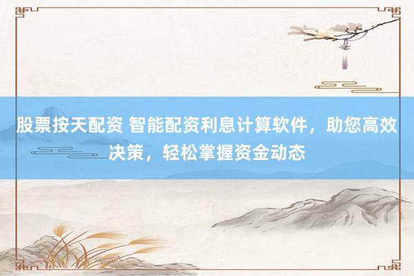 股票按天配资 智能配资利息计算软件，助您高效决策，轻松掌握资金动态