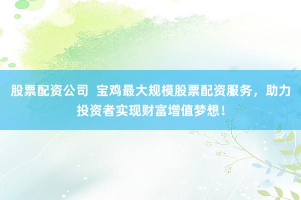 股票配资公司  宝鸡最大规模股票配资服务，助力投资者实现财富增值梦想！