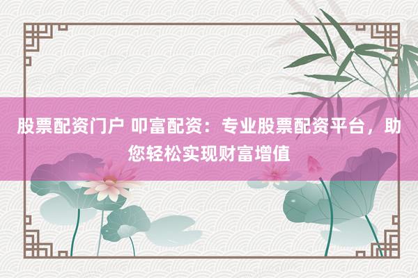 股票配资门户 叩富配资：专业股票配资平台，助您轻松实现财富增值