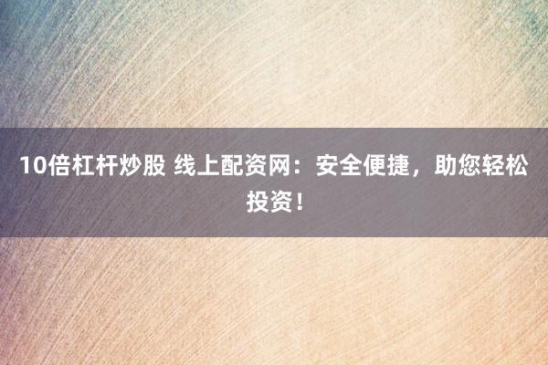 10倍杠杆炒股 线上配资网：安全便捷，助您轻松投资！