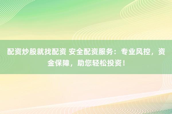配资炒股就找配资 安全配资服务：专业风控，资金保障，助您轻松投资！