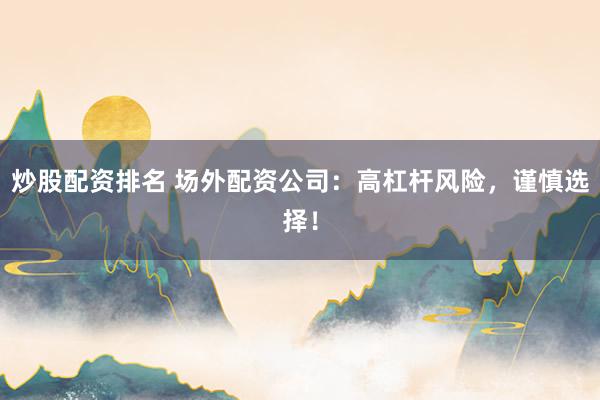 炒股配资排名 场外配资公司：高杠杆风险，谨慎选择！