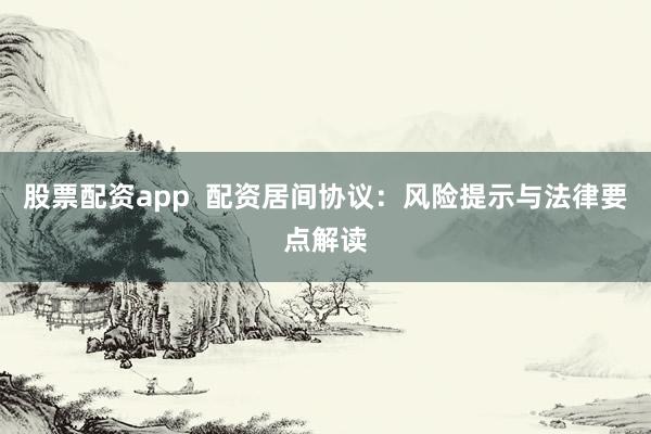 股票配资app  配资居间协议：风险提示与法律要点解读