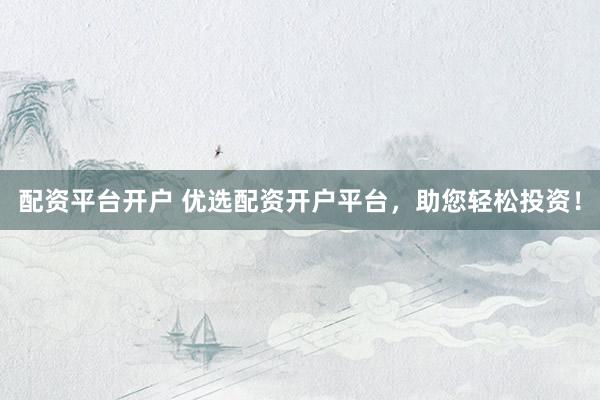 配资平台开户 优选配资开户平台，助您轻松投资！
