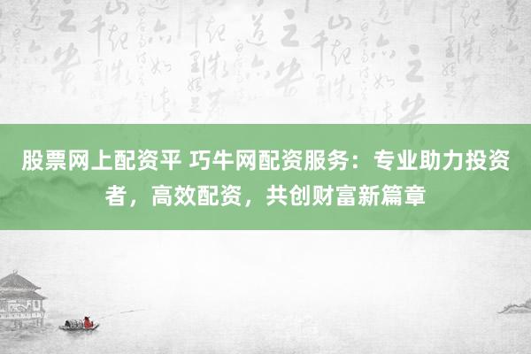 股票网上配资平 巧牛网配资服务：专业助力投资者，高效配资，共创财富新篇章