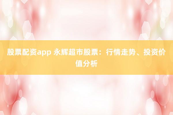 股票配资app 永辉超市股票：行情走势、投资价值分析