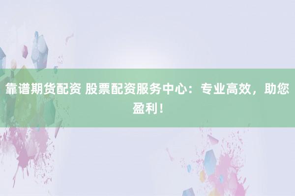 靠谱期货配资 股票配资服务中心：专业高效，助您盈利！