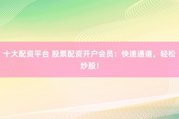 十大配资平台 股票配资开户会员：快速通道，轻松炒股！