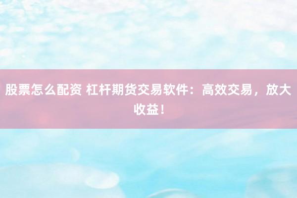 股票怎么配资 杠杆期货交易软件：高效交易，放大收益！