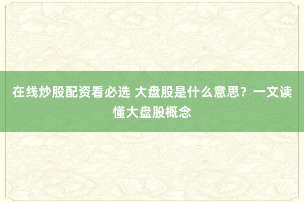 在线炒股配资看必选 大盘股是什么意思？一文读懂大盘股概念